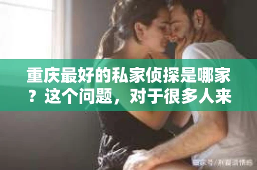 重庆最好的私家侦探是哪家？这个问题，对于很多人来说，可能是一个出于无奈的选择。在这个快节奏的社会，有些人可能因为婚姻、家庭、工作等原因，需要寻求私家侦探的帮助。那么，在重庆，哪家私家侦探是众人眼中的佼佼者呢？今天，我就来和大家聊聊这个话题。