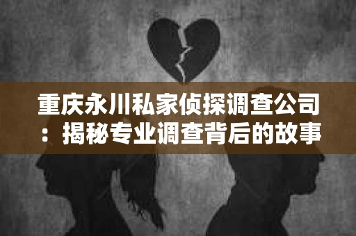 重庆永川私家侦探调查公司：揭秘专业调查背后的故事