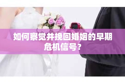 如何察觉并挽回婚姻的早期危机信号？