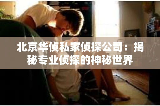 北京华侦私家侦探公司：揭秘专业侦探的神秘世界