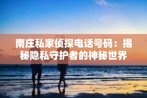 南庄私家侦探电话号码：揭秘隐私守护者的神秘世界