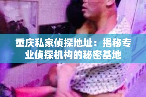 重庆私家侦探地址：揭秘专业侦探机构的秘密基地
