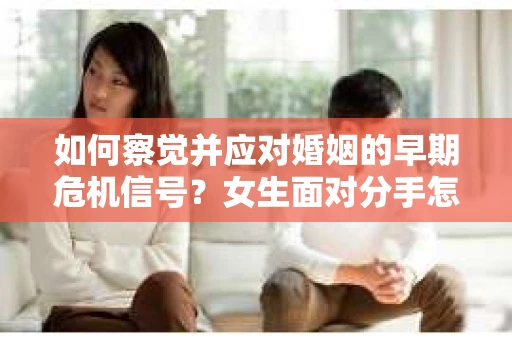 如何察觉并应对婚姻的早期危机信号？女生面对分手怎么办？
