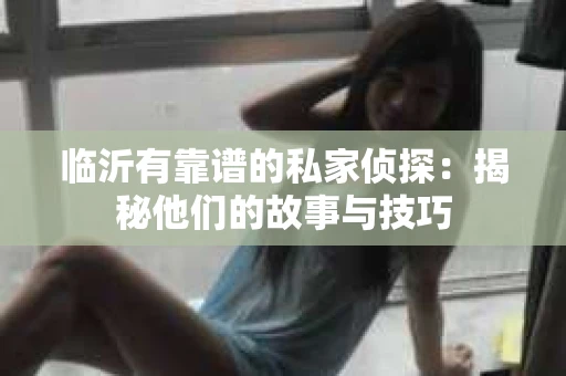 临沂有靠谱的私家侦探：揭秘他们的故事与技巧