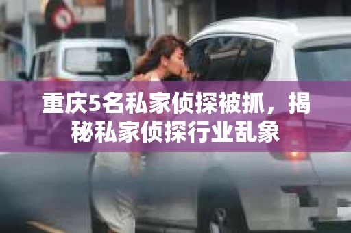 重庆5名私家侦探被抓，揭秘私家侦探行业乱象