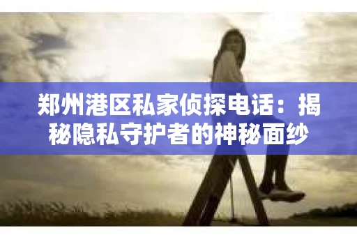 郑州港区私家侦探电话：揭秘隐私守护者的神秘面纱