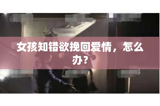 女孩知错欲挽回爱情，怎么办？