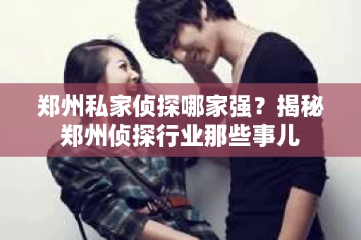 郑州私家侦探哪家强？揭秘郑州侦探行业那些事儿