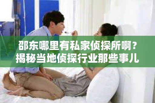 邵东哪里有私家侦探所啊？揭秘当地侦探行业那些事儿