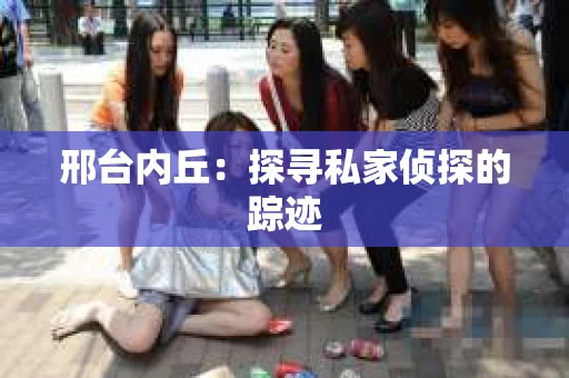 邢台内丘：探寻私家侦探的踪迹