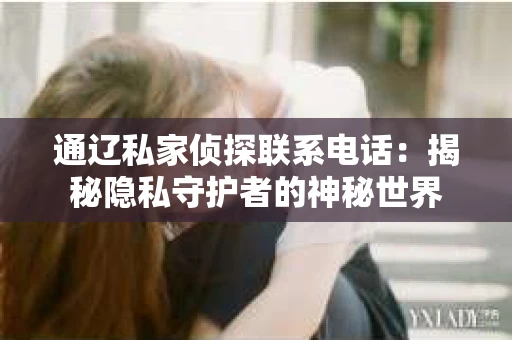 通辽私家侦探联系电话：揭秘隐私守护者的神秘世界