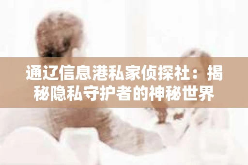 通辽信息港私家侦探社：揭秘隐私守护者的神秘世界