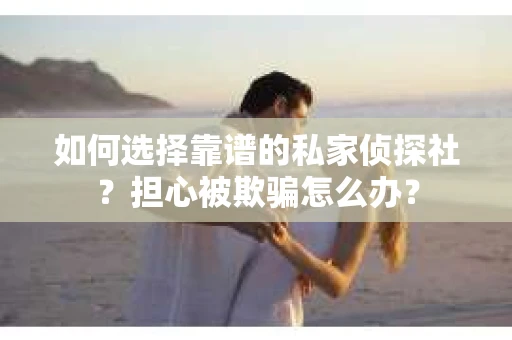 如何选择靠谱的私家侦探社？担心被欺骗怎么办？