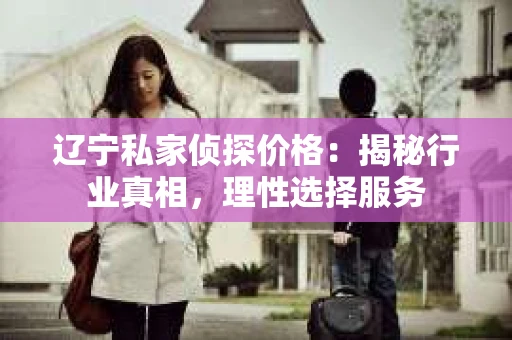 辽宁私家侦探价格：揭秘行业真相，理性选择服务