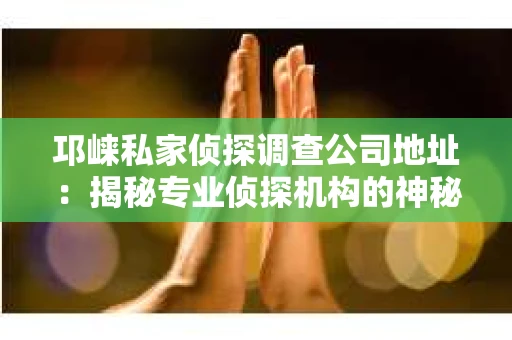 邛崃私家侦探调查公司地址：揭秘专业侦探机构的神秘面纱