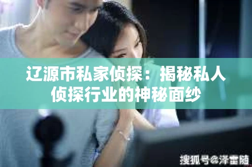辽源市私家侦探：揭秘私人侦探行业的神秘面纱