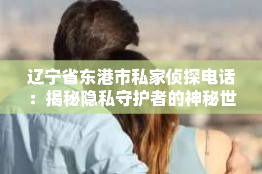 辽宁省东港市私家侦探电话：揭秘隐私守护者的神秘世界