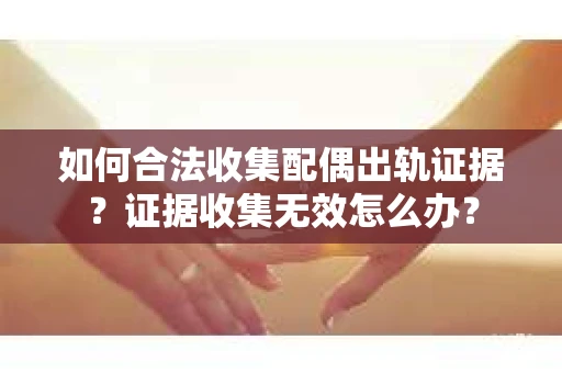 如何合法收集配偶出轨证据？证据收集无效怎么办？