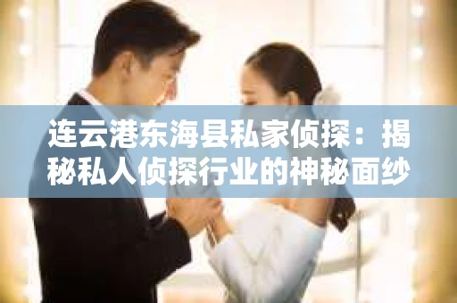 连云港东海县私家侦探：揭秘私人侦探行业的神秘面纱