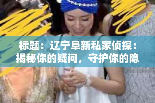 标题：辽宁阜新私家侦探：揭秘你的疑问，守护你的隐私
