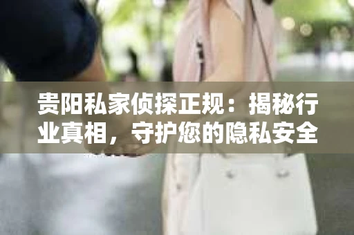 贵阳私家侦探正规：揭秘行业真相，守护您的隐私安全