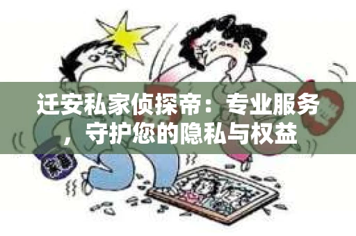 迁安私家侦探帝：专业服务，守护您的隐私与权益