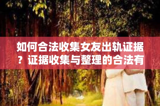 如何合法收集女友出轨证据？证据收集与整理的合法有效策略
