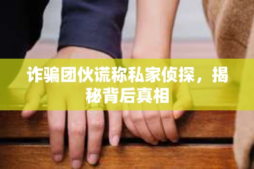 诈骗团伙谎称私家侦探，揭秘背后真相