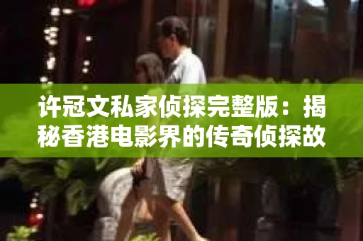 许冠文私家侦探完整版：揭秘香港电影界的传奇侦探故事