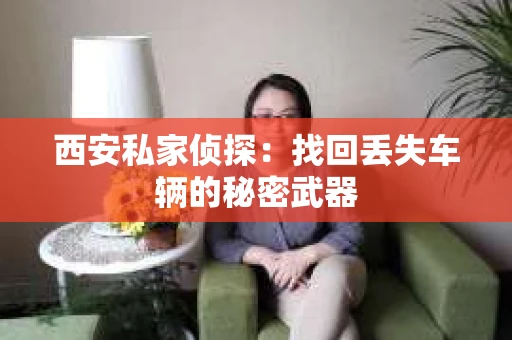 西安私家侦探：找回丢失车辆的秘密武器