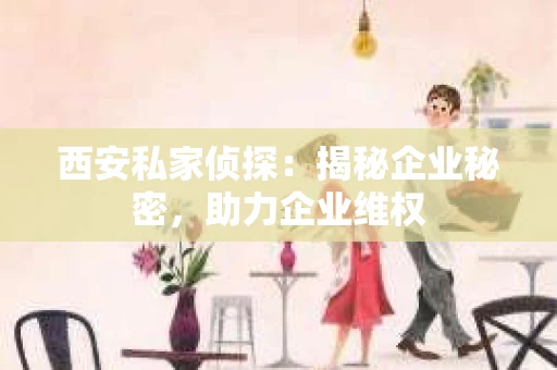 西安私家侦探：揭秘企业秘密，助力企业维权