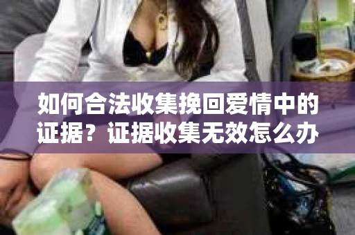 如何合法收集挽回爱情中的证据？证据收集无效怎么办？