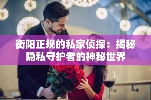 衡阳正规的私家侦探：揭秘隐私守护者的神秘世界