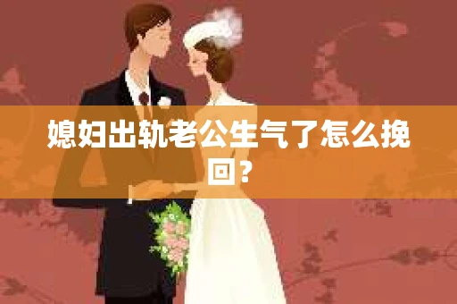 媳妇出轨老公生气了怎么挽回？