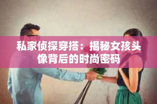 私家侦探穿搭：揭秘女孩头像背后的时尚密码