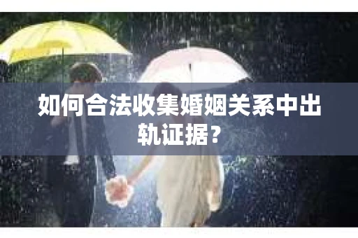 如何合法收集婚姻关系中出轨证据？