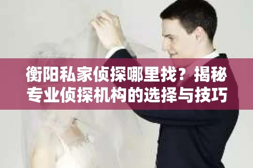 衡阳私家侦探哪里找？揭秘专业侦探机构的选择与技巧