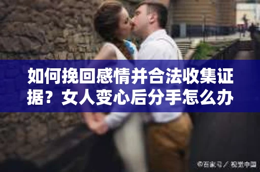 如何挽回感情并合法收集证据？女人变心后分手怎么办？