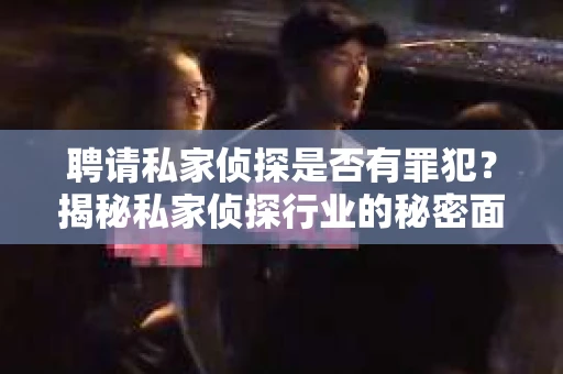 聘请私家侦探是否有罪犯？揭秘私家侦探行业的秘密面纱