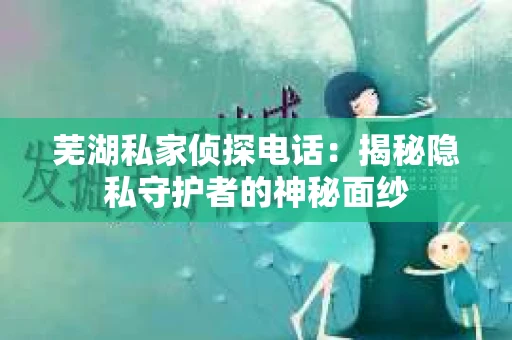 芜湖私家侦探电话：揭秘隐私守护者的神秘面纱
