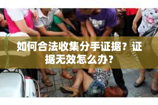 如何合法收集分手证据？证据无效怎么办？
