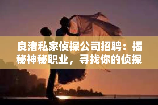 良渚私家侦探公司招聘：揭秘神秘职业，寻找你的侦探梦
