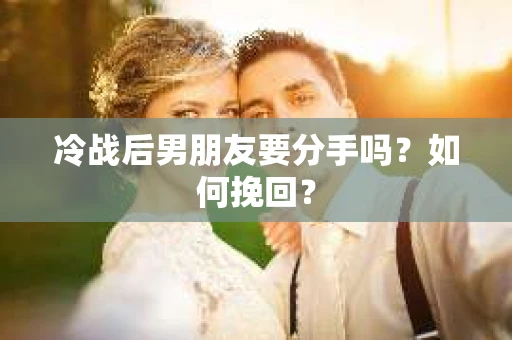冷战后男朋友要分手吗？如何挽回？