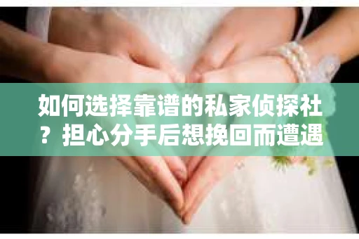 如何选择靠谱的私家侦探社？担心分手后想挽回而遭遇陷阱怎么办？