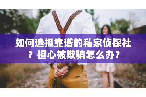 如何选择靠谱的私家侦探社？担心被欺骗怎么办？