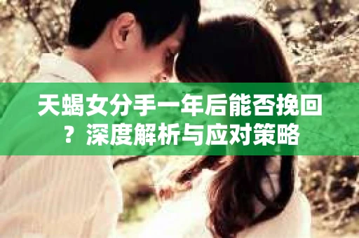 天蝎女分手一年后能否挽回?深度解析与应对策略 天蝎女分手一年后能否挽回?深度解析与应对策略