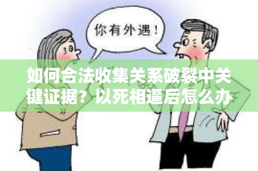如何合法收集关系破裂中关键证据？以死相逼后怎么办？