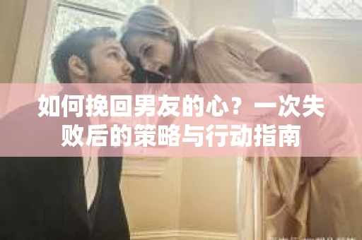 如何挽回男友的心？一次失败后的策略与行动指南