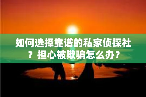 如何选择靠谱的私家侦探社？担心被欺骗怎么办？