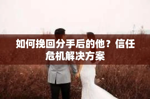 如何挽回分手后的他？信任危机解决方案
